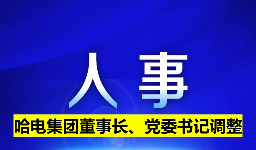 哈電集團(tuán)董事長(zhǎng)、黨委書(shū)記調(diào)整